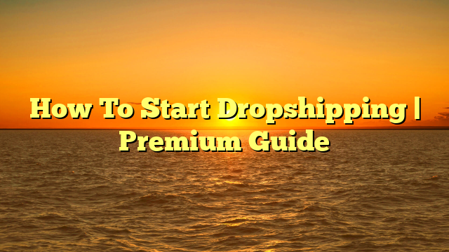 How To Start Dropshipping | Premium Guide