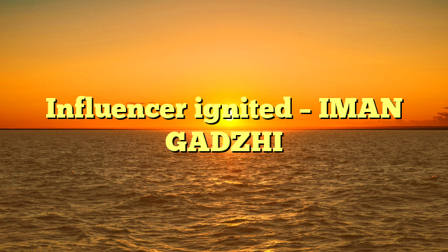 Influencer ignited – IMAN GADZHI